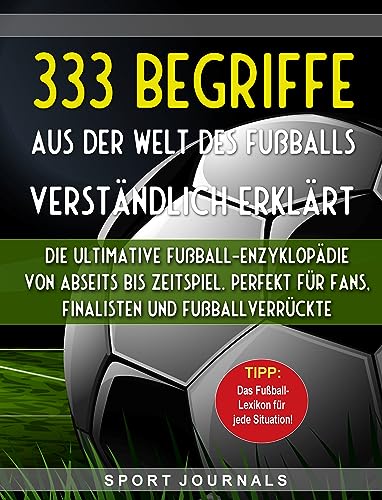 333 Begriffe aus der Welt des Fußballs verständlich erklärt: Die ultimative Fußball-Enzyklopädie: Von Abseits bis Zeitspiel. Perfekt für Fans, Finalisten und Fußballverrückte